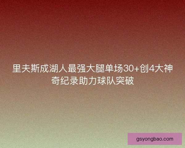里夫斯成湖人最强大腿单场30+创4大神奇纪录助力球队突破