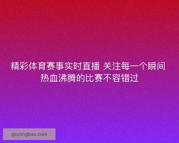 精彩体育赛事实时直播 关注每一个瞬间 热血沸腾的比赛不容错过