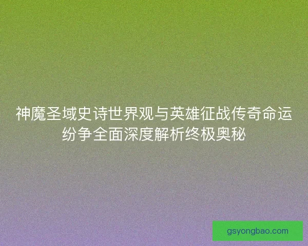 神魔圣域史诗世界观与英雄征战传奇命运纷争全面深度解析终极奥秘