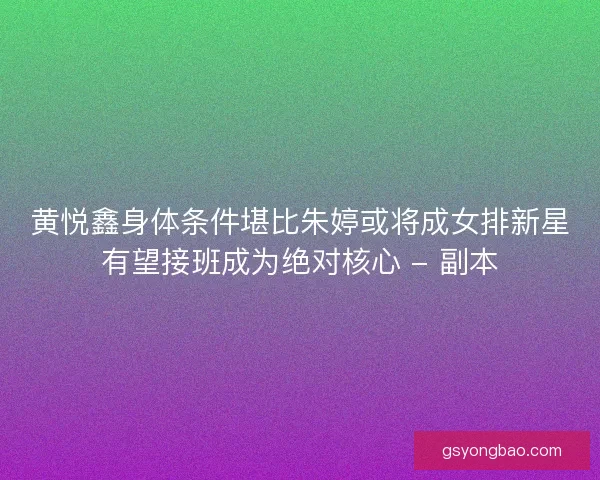 黄悦鑫身体条件堪比朱婷或将成女排新星有望接班成为绝对核心 - 副本