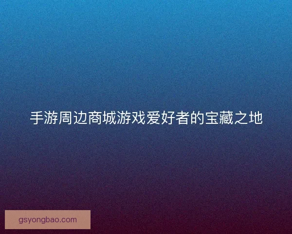 手游周边商城游戏爱好者的宝藏之地