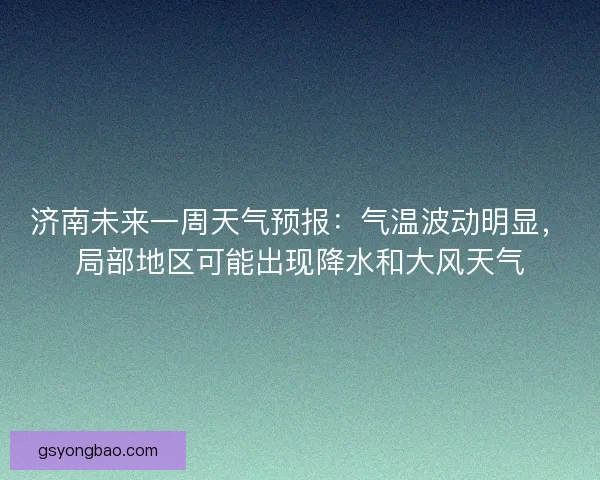 济南未来一周天气预报：气温波动明显，局部地区可能出现降水和大风天气