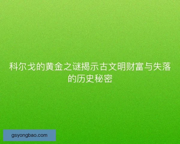 科尔戈的黄金之谜揭示古文明财富与失落的历史秘密