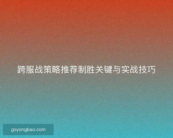 跨服战策略推荐制胜关键与实战技巧