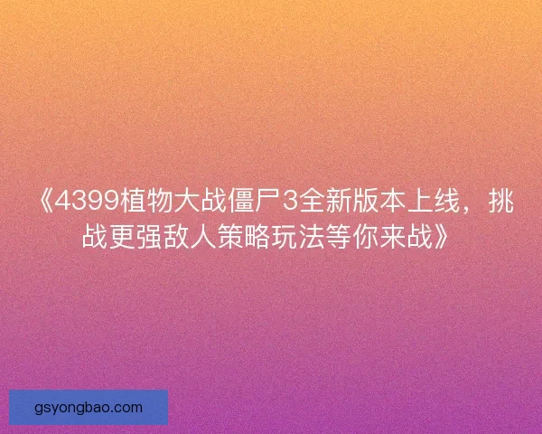 《4399植物大战僵尸3全新版本上线，挑战更强敌人策略玩法等你来战》