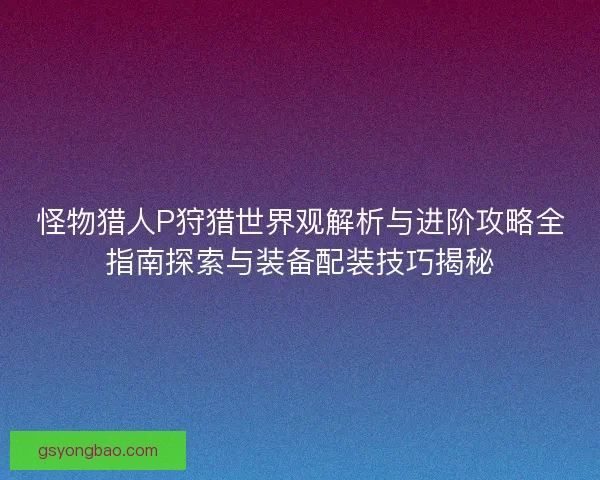 怪物猎人P狩猎世界观解析与进阶攻略全指南探索与装备配装技巧揭秘