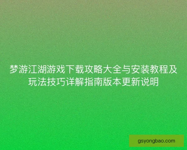 梦游江湖游戏下载攻略大全与安装教程及玩法技巧详解指南版本更新说明