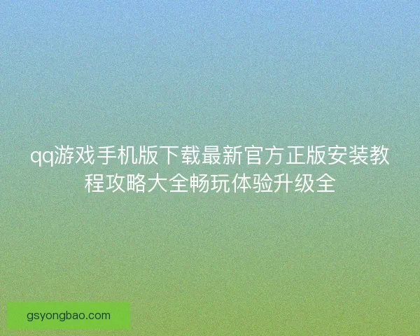 qq游戏手机版下载最新官方正版安装教程攻略大全畅玩体验升级全