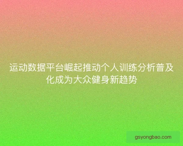 运动数据平台崛起推动个人训练分析普及化成为大众健身新趋势