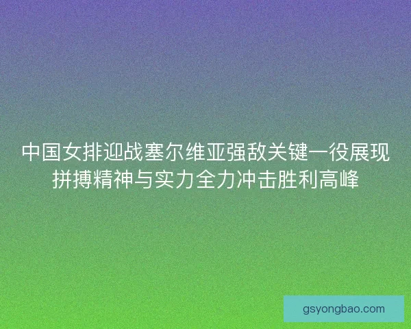 中国女排迎战塞尔维亚强敌关键一役展现拼搏精神与实力全力冲击胜利高峰