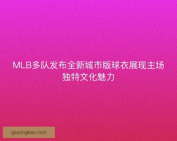 MLB多队发布全新城市版球衣展现主场独特文化魅力