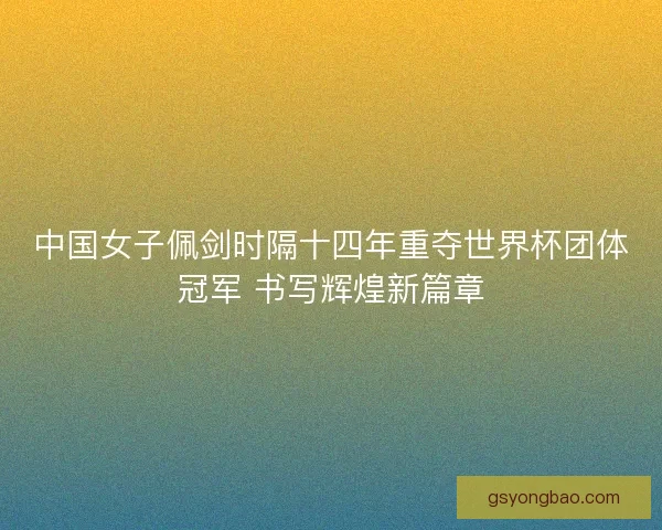中国女子佩剑时隔十四年重夺世界杯团体冠军 书写辉煌新篇章