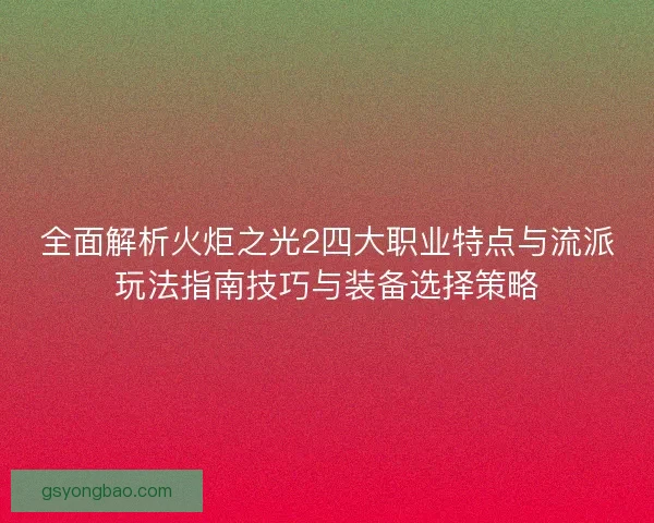全面解析火炬之光2四大职业特点与流派玩法指南技巧与装备选择策略