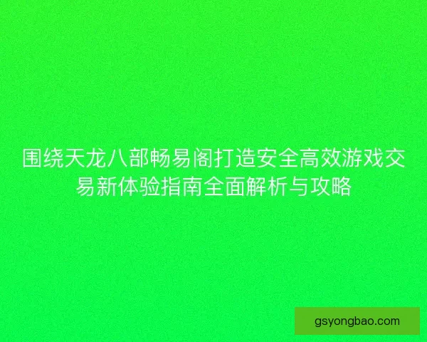 围绕天龙八部畅易阁打造安全高效游戏交易新体验指南全面解析与攻略