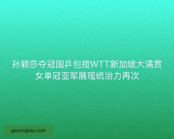 孙颖莎夺冠国乒包揽WTT新加坡大满贯女单冠亚军展现统治力再次