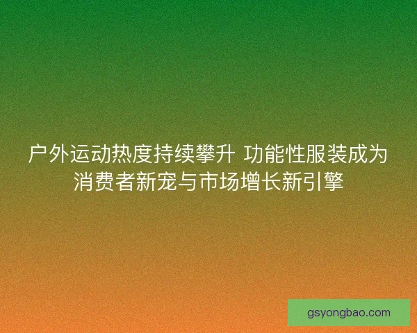 户外运动热度持续攀升 功能性服装成为消费者新宠与市场增长新引擎