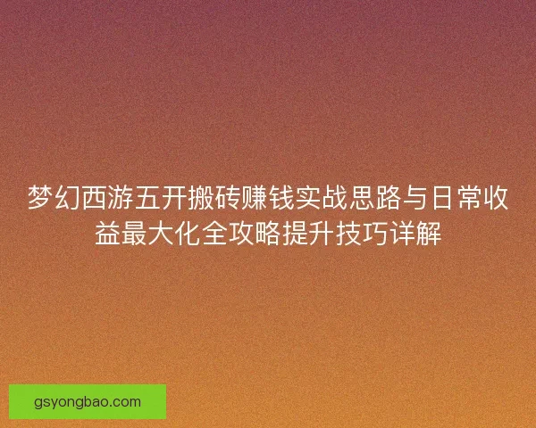 梦幻西游五开搬砖赚钱实战思路与日常收益最大化全攻略提升技巧详解