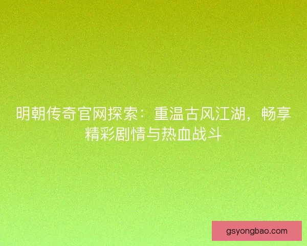 明朝传奇官网探索：重温古风江湖，畅享精彩剧情与热血战斗