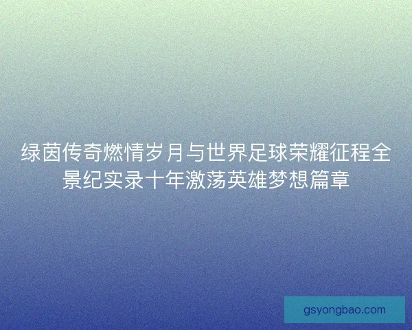 绿茵传奇燃情岁月与世界足球荣耀征程全景纪实录十年激荡英雄梦想篇章