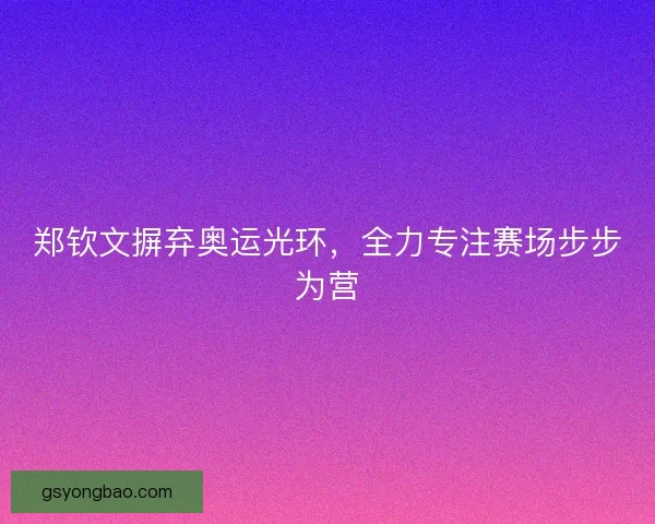 郑钦文摒弃奥运光环，全力专注赛场步步为营
