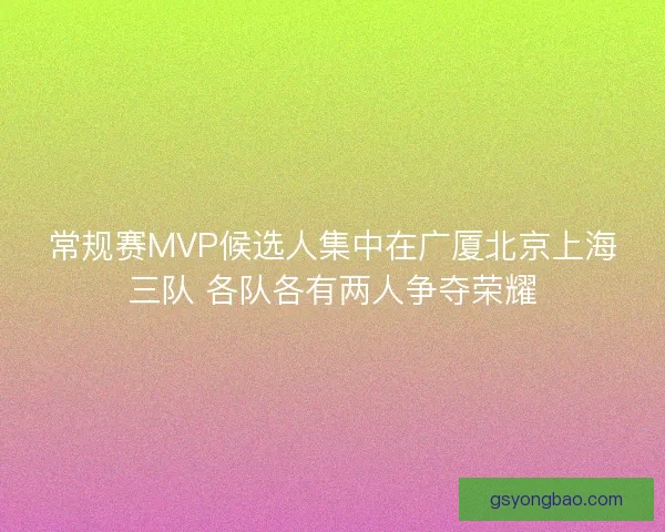 常规赛MVP候选人集中在广厦北京上海三队 各队各有两人争夺荣耀