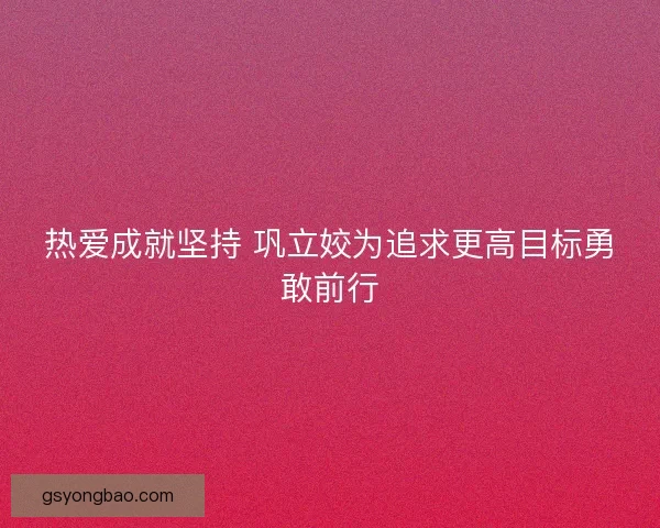 热爱成就坚持 巩立姣为追求更高目标勇敢前行