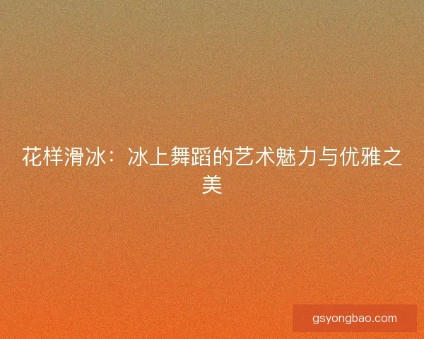 花样滑冰：冰上舞蹈的艺术魅力与优雅之美