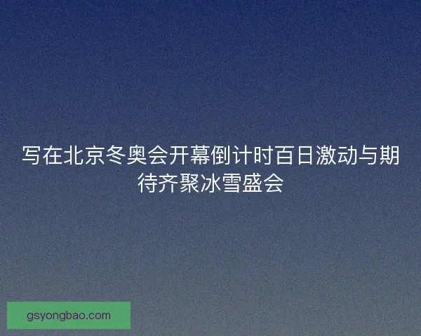 写在北京冬奥会开幕倒计时百日激动与期待齐聚冰雪盛会
