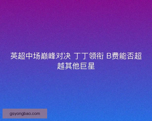 英超中场巅峰对决 丁丁领衔 B费能否超越其他巨星