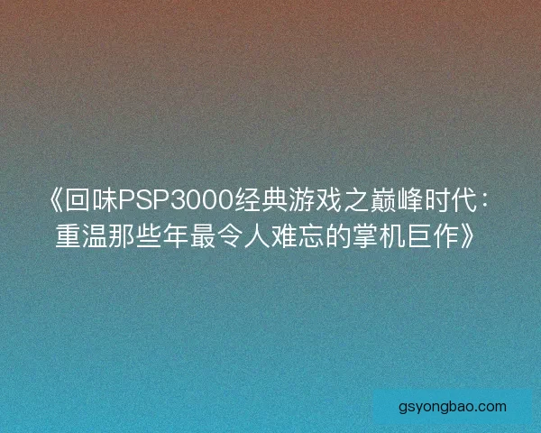 《回味PSP3000经典游戏之巅峰时代：重温那些年最令人难忘的掌机巨作》