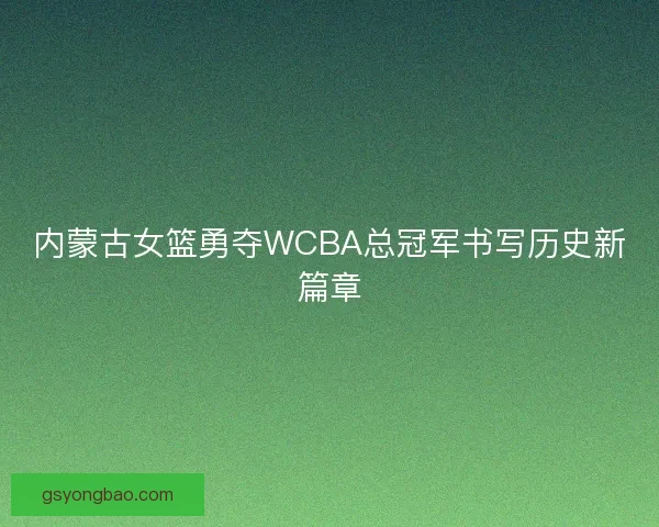 内蒙古女篮勇夺WCBA总冠军书写历史新篇章