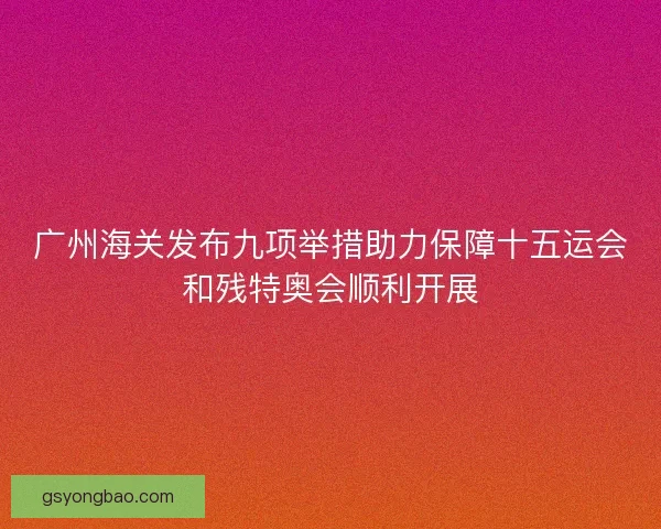 广州海关发布九项举措助力保障十五运会和残特奥会顺利开展