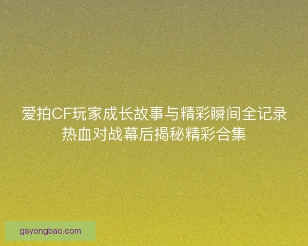 爱拍CF玩家成长故事与精彩瞬间全记录热血对战幕后揭秘精彩合集