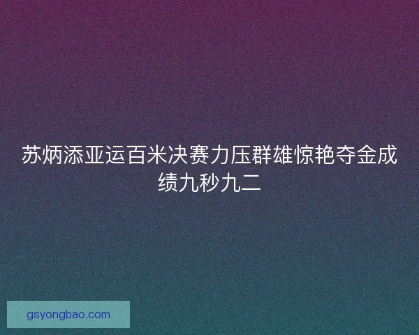 苏炳添亚运百米决赛力压群雄惊艳夺金成绩九秒九二