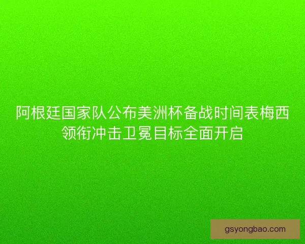 阿根廷国家队公布美洲杯备战时间表梅西领衔冲击卫冕目标全面开启
