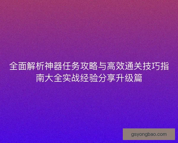 全面解析神器任务攻略与高效通关技巧指南大全实战经验分享升级篇