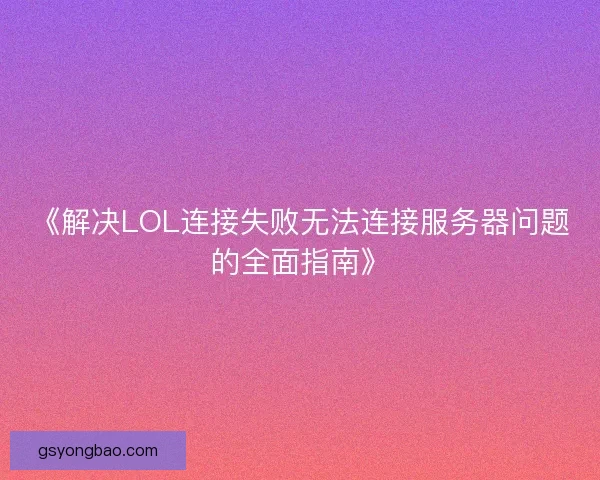 《解决LOL连接失败无法连接服务器问题的全面指南》