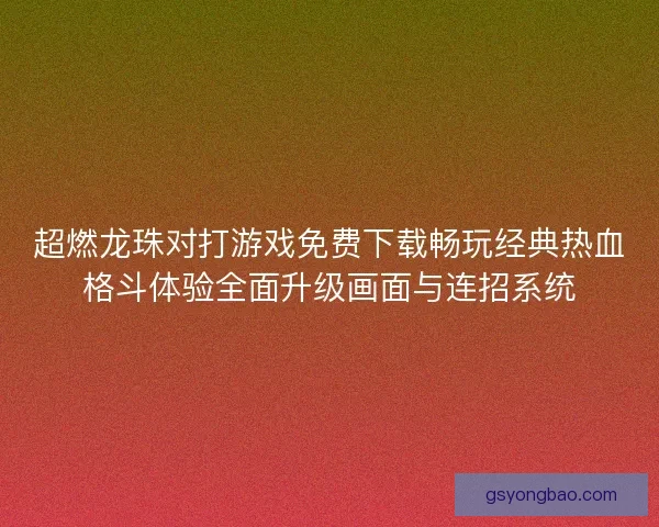超燃龙珠对打游戏免费下载畅玩经典热血格斗体验全面升级画面与连招系统