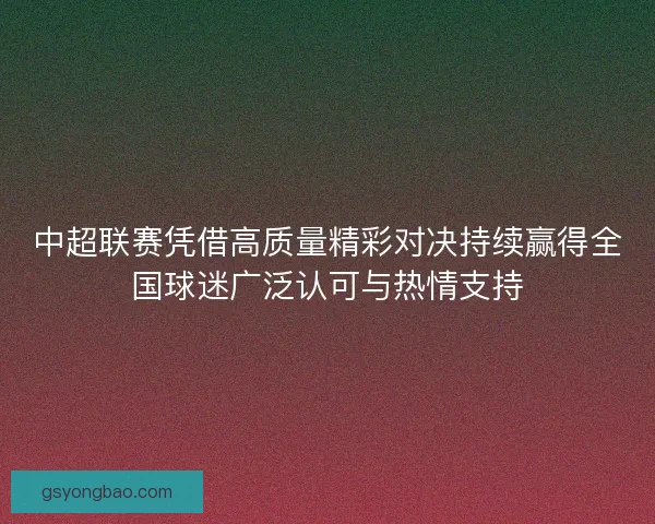 中超联赛凭借高质量精彩对决持续赢得全国球迷广泛认可与热情支持