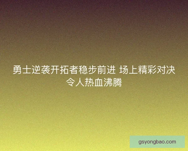 勇士逆袭开拓者稳步前进 场上精彩对决令人热血沸腾