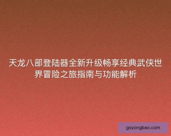 天龙八部登陆器全新升级畅享经典武侠世界冒险之旅指南与功能解析