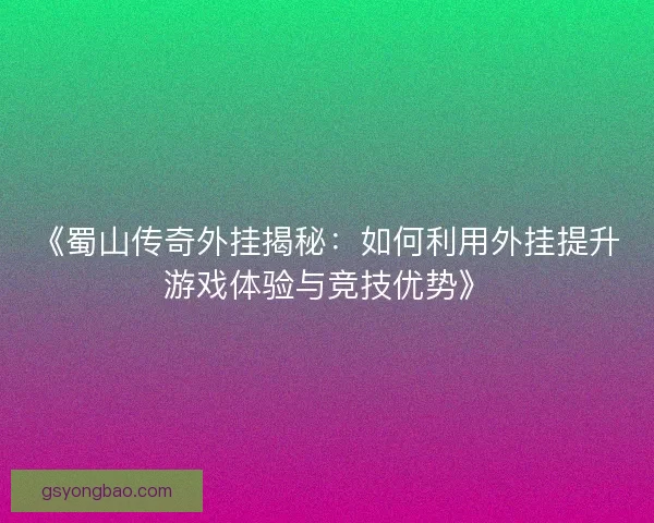 《蜀山传奇外挂揭秘：如何利用外挂提升游戏体验与竞技优势》