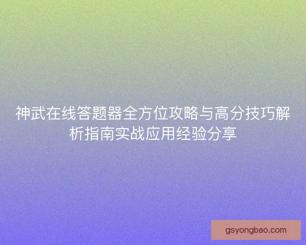 神武在线答题器全方位攻略与高分技巧解析指南实战应用经验分享